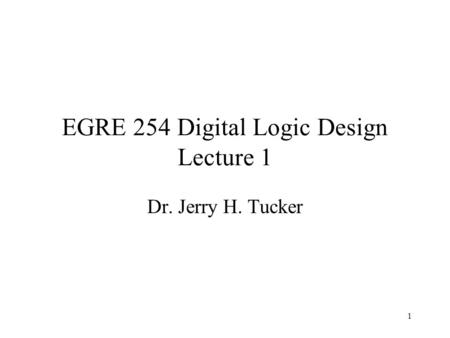 1 EGRE 254 Digital Logic Design Lecture 1 Dr. Jerry H. Tucker.