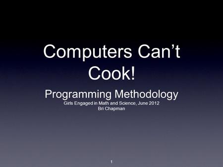 1 Computers Can’t Cook! Programming Methodology Girls Engaged in Math and Science, June 2012 Bri Chapman.