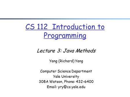 CS 112 Introduction to Programming Lecture 3: Java Methods Yang (Richard) Yang Computer Science Department Yale University 308A Watson, Phone: 432-6400.