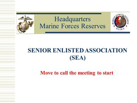 Headquarters Marine Forces Reserves SENIOR ENLISTED ASSOCIATION (SEA) Move to call the meeting to start.