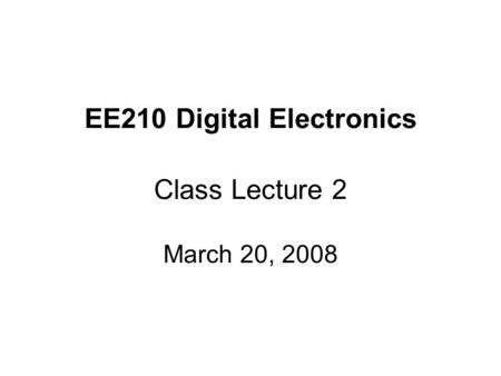 EE210 Digital Electronics Class Lecture 2 March 20, 2008.