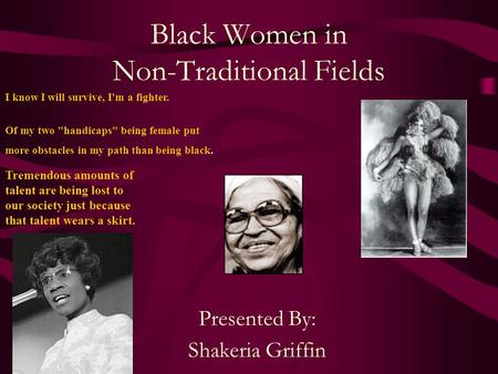 Black Women in Non-Traditional Fields Presented By: Shakeria Griffin I know I will survive, I'm a fighter. Of my two handicaps being female put more.