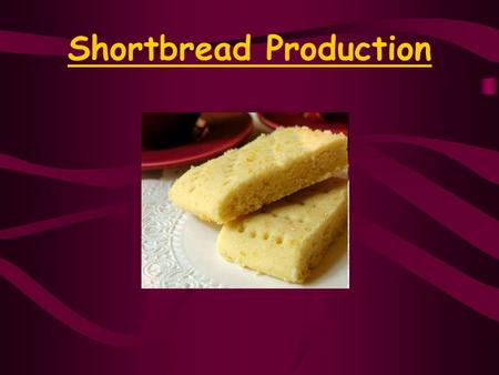 Shortbread Production. What is it? A Kind of Biscuit (Cookie) Has a crumbly Texture Sweet and buttery Made in Scotland!!!