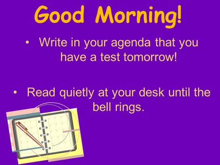 Good Morning! Write in your agenda that you have a test tomorrow! Read quietly at your desk until the bell rings.