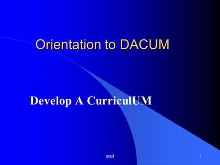 Azad1 Orientation to DACUM Develop A CurriculUM. azad2 WHAT IS DACUM? l An acronym for Developing A CurriculUM l A process for analysis of : u a job u.