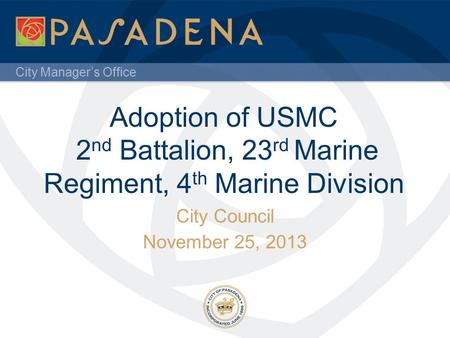 City Manager’s Office Adoption of USMC 2 nd Battalion, 23 rd Marine Regiment, 4 th Marine Division City Council November 25, 2013.