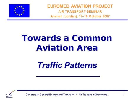 Directorate-General Energy and Transport / Air Transport Directorate 1 Towards a Common Aviation Area Traffic Patterns EUROMED AVIATION PROJECT AIR TRANSPORT.