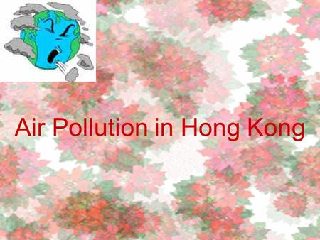 Air Pollution in Hong Kong. Group Members Chu Mei Wa, Zoe (25) Li Oi Yung, Jenny (33) Mok Chi Hei, Nicam (36) Ng Wai Sheung, Ceci (37) Tang Hao Yu, Eminem.