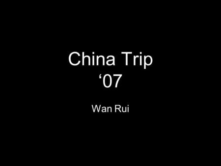 China Trip ‘07 Wan Rui. Day 1 Leaving America 9:00 A.M. - Wake up 10:00 A.M. - Drive to Airport 11:30 A.M - Get on flight –24 HOURS LATER- 11:30 A.M.