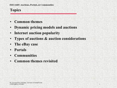 IMS 6485: Auctions, Portals, & Communities 1 Dr. Lawrence West, MIS Dept., University of Central Florida Topics Common themes Dynamic.