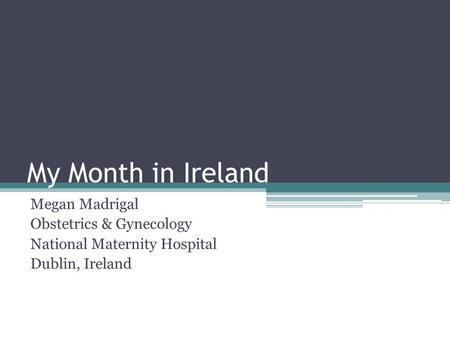 My Month in Ireland Megan Madrigal Obstetrics & Gynecology National Maternity Hospital Dublin, Ireland.