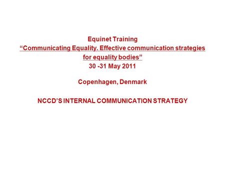 Equinet Training “Communicating Equality. Effective communication strategies for equality bodies” 30 -31 May 2011 Copenhagen, Denmark NCCD’S INTERNAL COMMUNICATION.