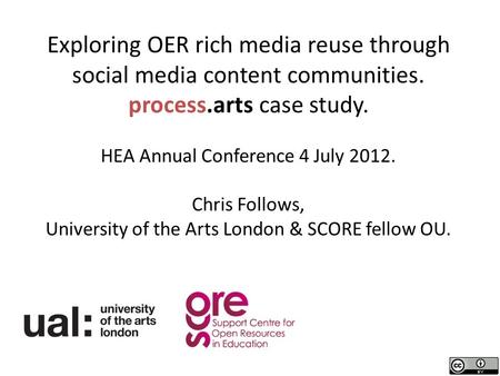 Exploring OER rich media reuse through social media content communities. process.arts case study. HEA Annual Conference 4 July 2012. Chris Follows, University.