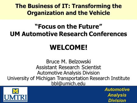 Automotive Analysis Division “Focus on the Future” UM Automotive Research Conferences WELCOME! Bruce M. Belzowski Assistant Research Scientist Automotive.