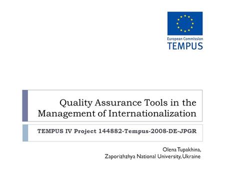 Quality Assurance Tools in the Management of Internationalization TEMPUS IV Project 144882-Tempus-2008-DE-JPGR Olena Tupakhina, Zaporizhzhya National University,