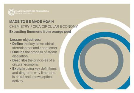 MADE TO BE MADE AGAIN CHEMISTRY FOR A CIRCULAR ECONOMY Extracting limonene from orange peel Lesson objectives: Define the key terms chiral, stereoisomer.