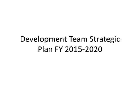 Development Team Strategic Plan FY 2015-2020. Strategic Planning Structure Mission Vision Values Internal (Strengths/Weaknesses) External (Opportunities/Threats)