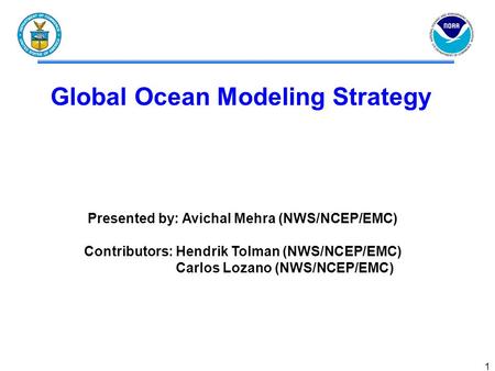 1 Global Ocean Modeling Strategy Presented by: Avichal Mehra (NWS/NCEP/EMC) Contributors: Hendrik Tolman (NWS/NCEP/EMC) Carlos Lozano (NWS/NCEP/EMC)