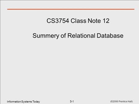 Information Systems Today (©2006 Prentice Hall) 3-1 CS3754 Class Note 12 Summery of Relational Database.