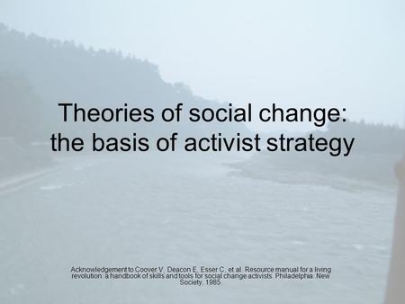 Theories of social change: the basis of activist strategy Acknowledgement to Coover V, Deacon E, Esser C, et al. Resource manual for a living revolution: