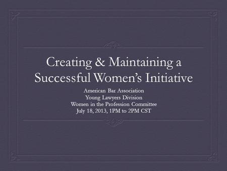 Creating & Maintaining a Successful Women’s Initiative American Bar Association Young Lawyers Division Women in the Profession Committee July 18, 2013,