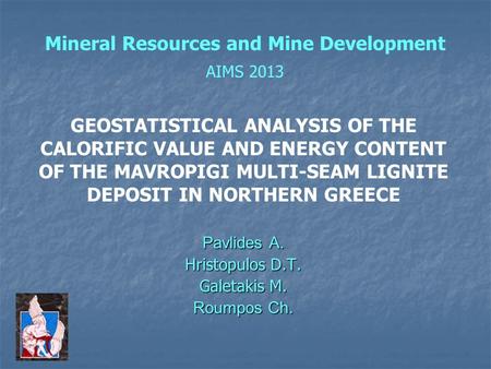 Mineral Resources and Mine Development AIMS 2013 Pavlides A. Hristopulos D.T. Galetakis M. Roumpos Ch. GEOSTATISTICAL ANALYSIS OF THE CALORIFIC VALUE AND.