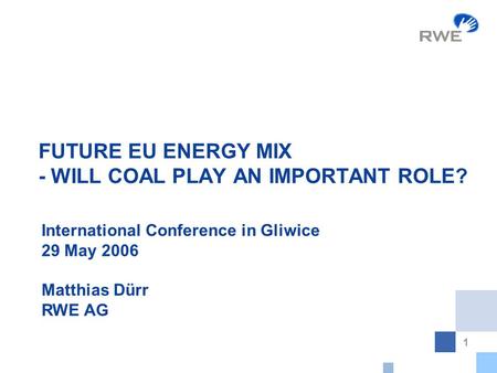 1 FUTURE EU ENERGY MIX - WILL COAL PLAY AN IMPORTANT ROLE? International Conference in Gliwice 29 May 2006 Matthias Dürr RWE AG.