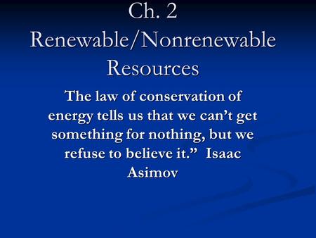 Ch. 2 Renewable/Nonrenewable Resources The law of conservation of energy tells us that we can’t get something for nothing, but we refuse to believe it.”