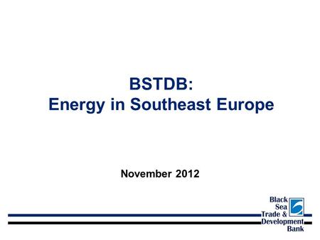 BSTDB: Energy in Southeast Europe November 2012. BSTDB At A Glance Headquarters: Thessaloniki, Greece First Operation: November 1999 Employees: 100 Shareholders: