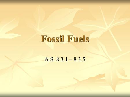 Fossil Fuels A.S. 8.3.1 – 8.3.5. What are fossil fuels? Non-renewable energy sources that are derived from plants and animals that lived hundreds of millions.