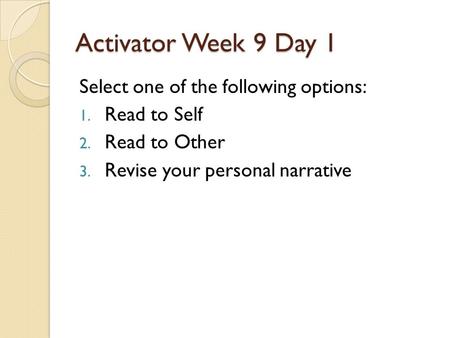 Activator Week 9 Day 1 Select one of the following options: 1. Read to Self 2. Read to Other 3. Revise your personal narrative.