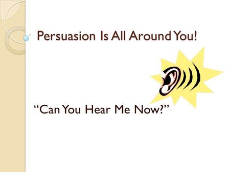 Persuasion Is All Around You! “Can You Hear Me Now?”