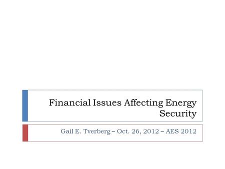 Financial Issues Affecting Energy Security Gail E. Tverberg – Oct. 26, 2012 – AES 2012.