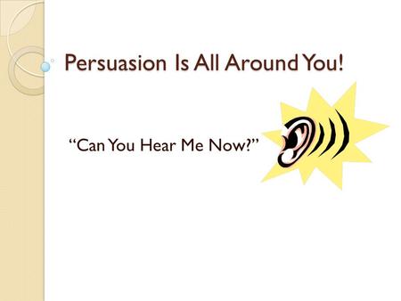 Persuasion Is All Around You! “Can You Hear Me Now?”