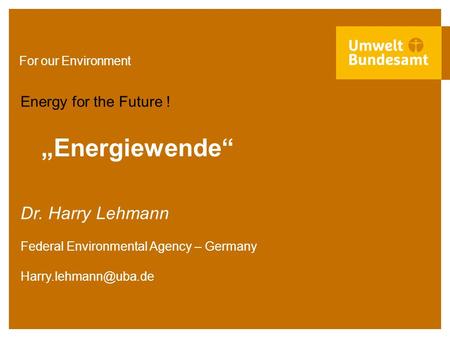 For our Environment „Energiewende“ Energy for the Future ! Dr. Harry Lehmann Federal Environmental Agency – Germany