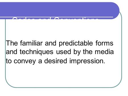 Codes and Conventions The familiar and predictable forms and techniques used by the media to convey a desired impression.