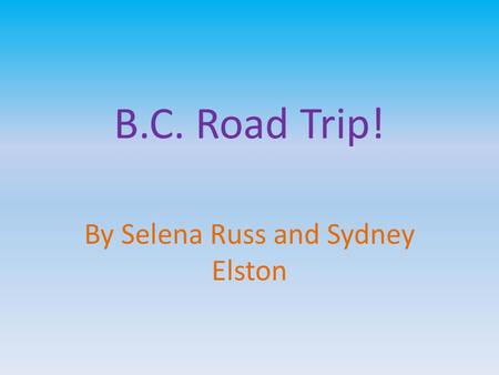 B.C. Road Trip! By Selena Russ and Sydney Elston.