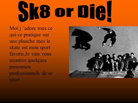 Moi j ’adore tous ce qui ce pratique sur une planche mes le skate est mon sport favoris.Je vais vous montrer quelques personnes professionnels de se sport.