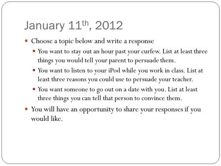 January 11 th, 2012 Choose a topic below and write a response You want to stay out an hour past your curfew. List at least three things you would tell.