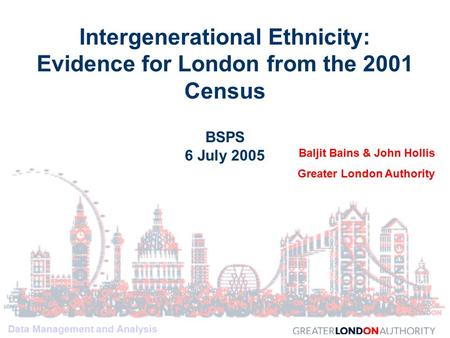 Data Management and Analysis Intergenerational Ethnicity: Evidence for London from the 2001 Census BSPS 6 July 2005 Baljit Bains & John Hollis Greater.