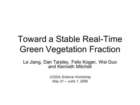 Toward a Stable Real-Time Green Vegetation Fraction Le Jiang, Dan Tarpley, Felix Kogan, Wei Guo and Kenneth Mitchell JCSDA Science Workshop May 31 – June.