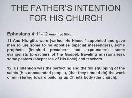 THE FATHER’S INTENTION FOR HIS CHURCH Ephesians 4:11-12 Amplified Bible 11 And His gifts were [varied; He Himself appointed and gave men to us] some to.