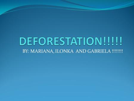 BY: MARIANA, ILONKA AND GABRIELA !!!!!!!!. What is deforestation? …... Deforestation happens in different ways. Those ways are: natural effects, dry branches,