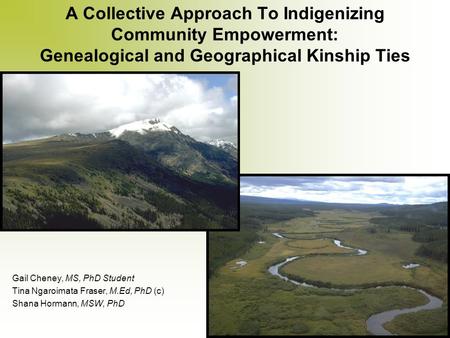 A Collective Approach To Indigenizing Community Empowerment: Genealogical and Geographical Kinship Ties Gail Cheney, MS, PhD Student Tina Ngaroimata Fraser,