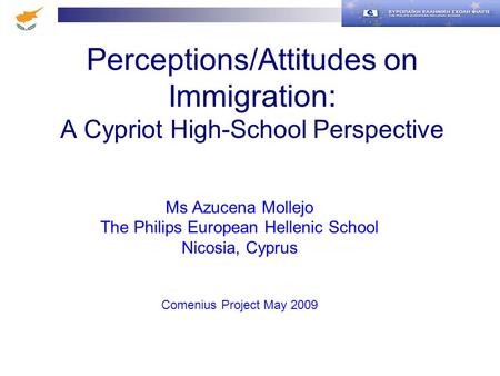 Perceptions/Attitudes on Immigration: A Cypriot High-School Perspective Ms Azucena Mollejo The Philips European Hellenic School Nicosia, Cyprus Comenius.