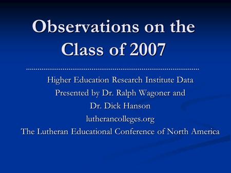 Observations on the Class of 2007 Higher Education Research Institute Data Presented by Dr. Ralph Wagoner and Dr. Dick Hanson lutherancolleges.org The.