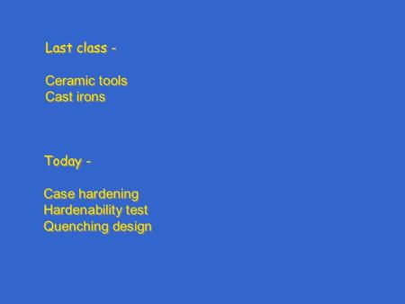 Last class - Ceramic tools Cast irons Last class - Ceramic tools Cast irons Today - Case hardening Hardenability test Quenching design Today - Case hardening.