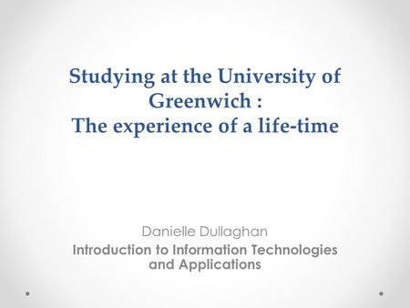 Studying at the University of Greenwich : The experience of a life-time Danielle Dullaghan Introduction to Information Technologies and Applications.