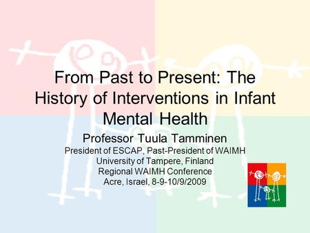 From Past to Present: The History of Interventions in Infant Mental Health Professor Tuula Tamminen President of ESCAP, Past-President of WAIMH University.