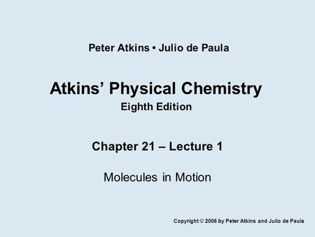 Atkins’ Physical Chemistry Eighth Edition Chapter 21 – Lecture 1 Molecules in Motion Copyright © 2006 by Peter Atkins and Julio de Paula Peter Atkins Julio.